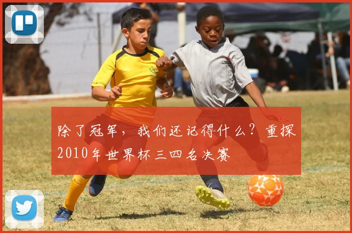 除了冠军,我们还记得什么?重探2010年世界杯三四名决赛