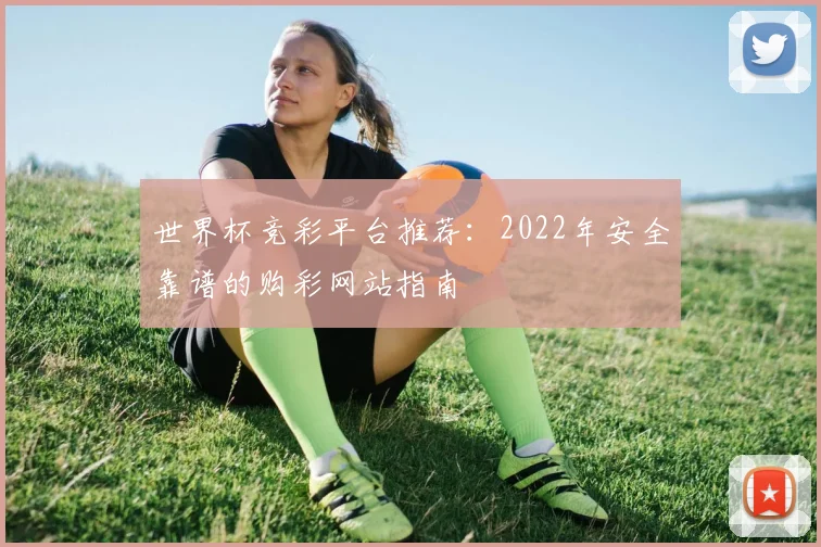世界杯竞彩平台推荐:2022年安全靠谱的购彩网站指南