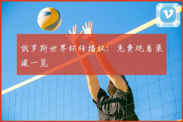俄罗斯世界杯转播权:免费观看渠道一览