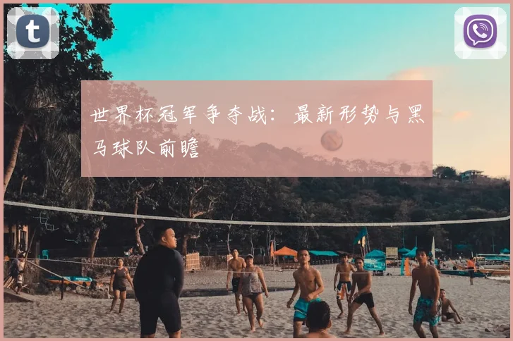 世界杯冠军争夺战:最新形势与黑马球队前瞻