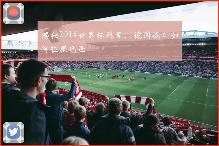 揭秘2014世界杯冠军：德国战车如何征服巴西