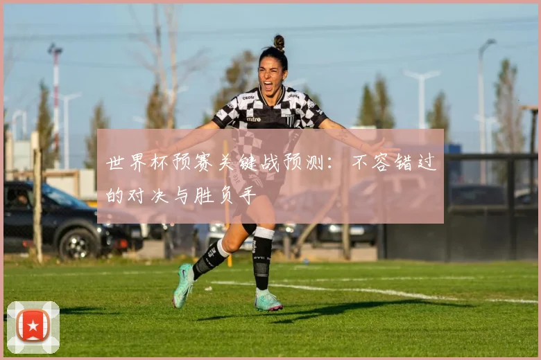 世界杯预赛关键战预测：不容错过的对决与胜负手