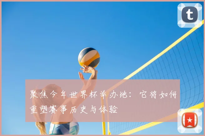 聚焦今年世界杯举办地:它将如何重塑赛事历史与体验