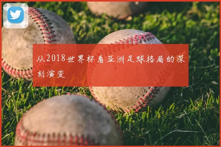 从2018世界杯看亚洲足球格局的深刻演变