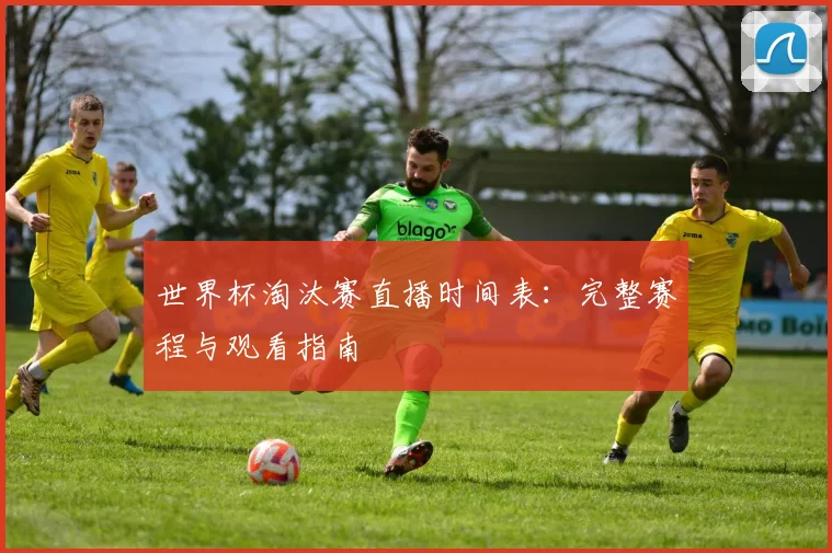 世界杯淘汰赛直播时间表:完整赛程与观看指南