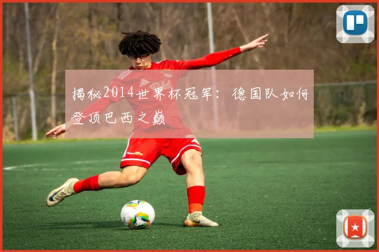 揭秘2014世界杯冠军：德国队如何登顶巴西之巅
