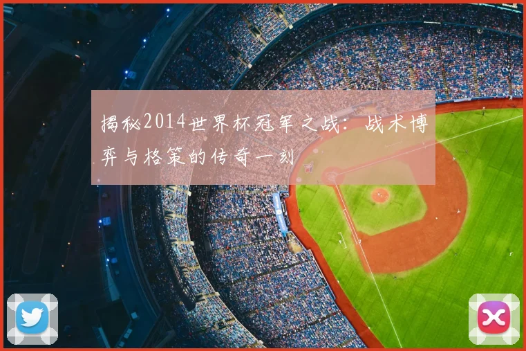 揭秘2014世界杯冠军之战：战术博弈与格策的传奇一刻