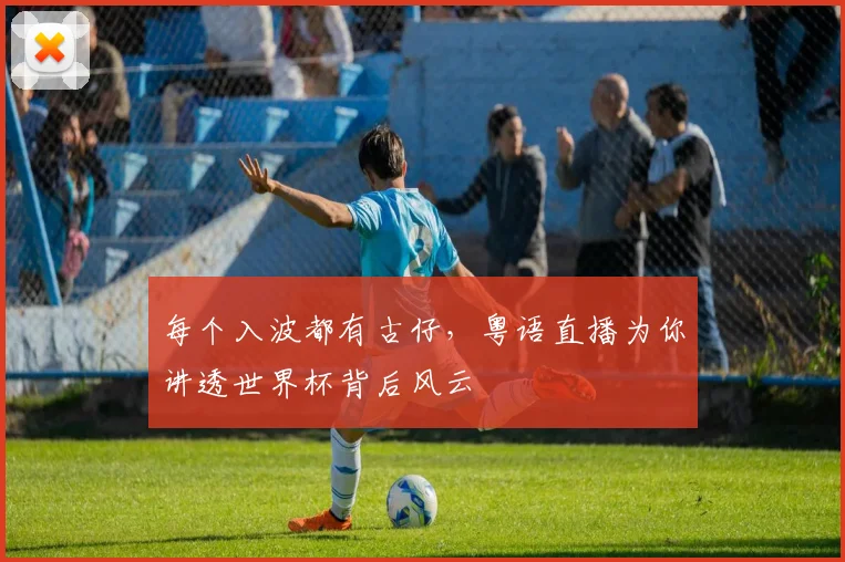 每个入波都有古仔,粤语直播为你讲透世界杯背后风云
