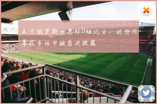 关于俄罗斯世界杯D组比分，这些内幕在专访中被首次披露