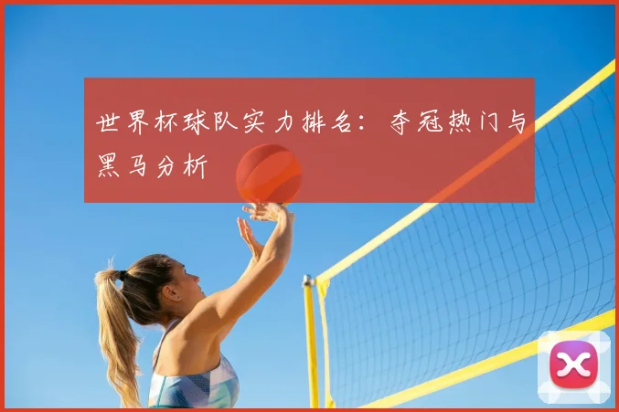 世界杯球队实力排名:夺冠热门与黑马分析
