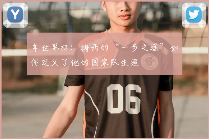 年世界杯:梅西的“一步之遥”如何定义了他的国家队生涯