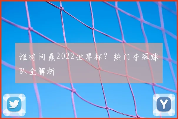 谁将问鼎2022世界杯?热门夺冠球队全解析