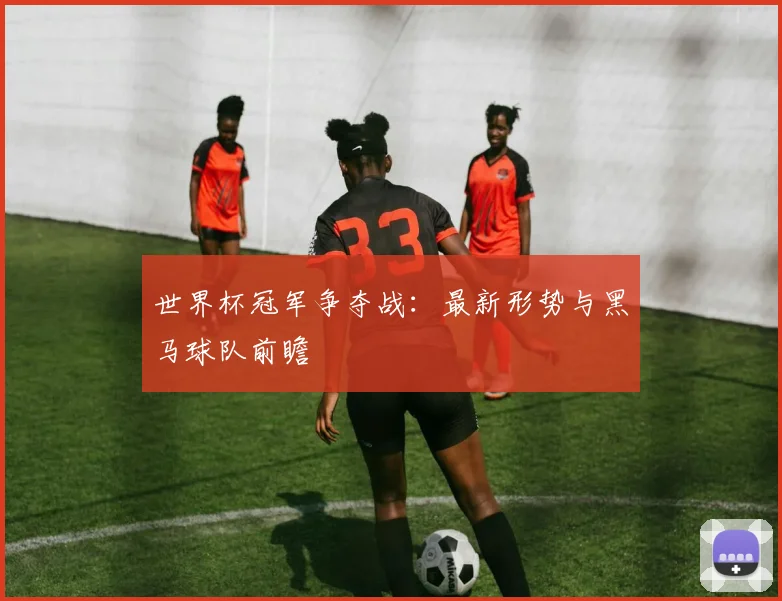 世界杯冠军争夺战:最新形势与黑马球队前瞻